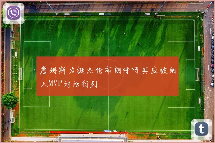 詹姆斯力挺杰伦布朗呼吁其应被纳入MVP讨论行列