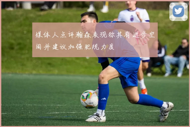 媒体人点评瀚森表现称其有进步空间并建议加强犯规力度