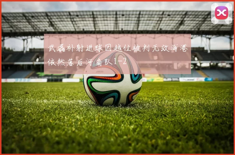 武磊补射进球因越位被判无效海港依然落后河南队1-2