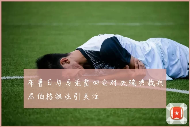 布鲁日与马竞首回合对决瑞典裁判尼伯格执法引关注