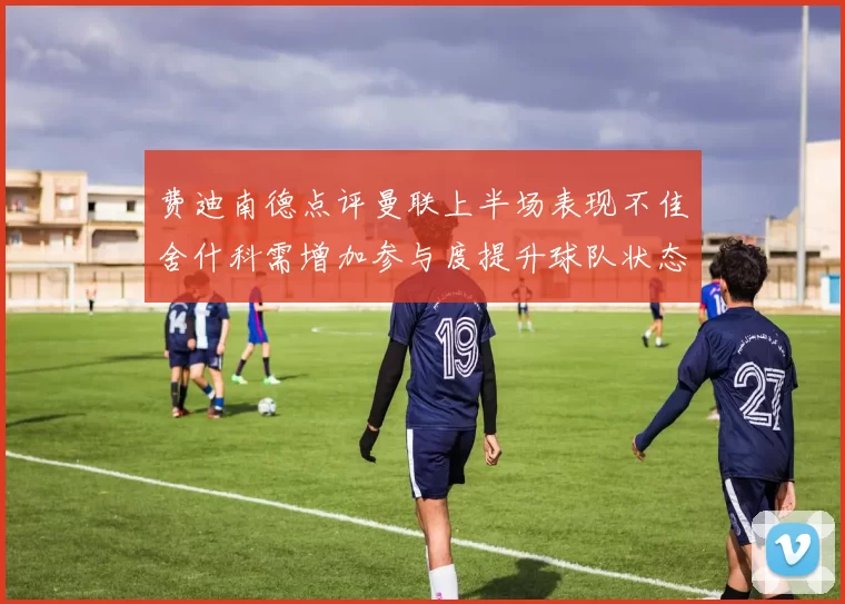 费迪南德点评曼联上半场表现不佳舍什科需增加参与度提升球队状态