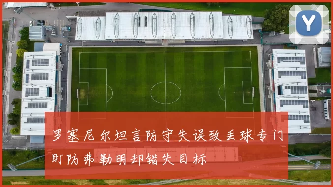 罗塞尼尔坦言防守失误致丢球专门盯防弗勒明却错失目标