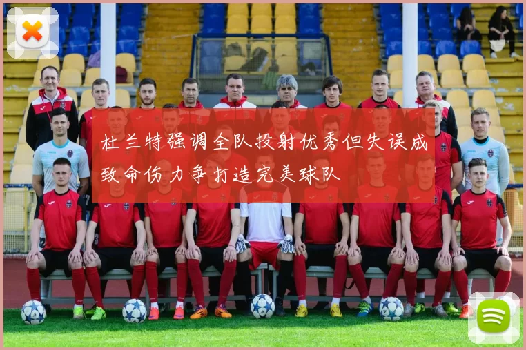 杜兰特强调全队投射优秀但失误成致命伤力争打造完美球队