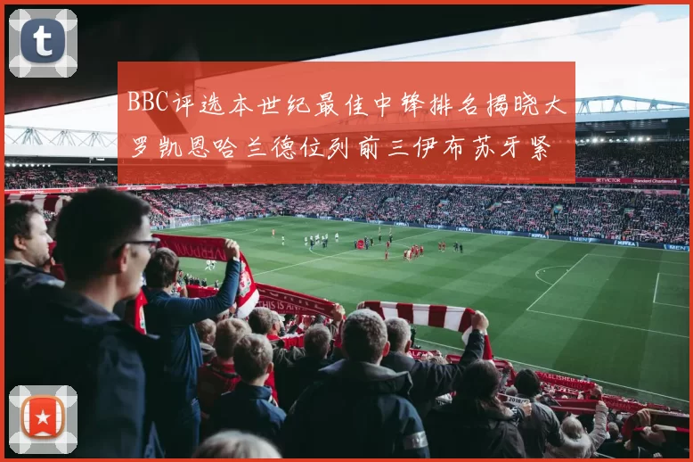BBC评选本世纪最佳中锋排名揭晓大罗凯恩哈兰德位列前三伊布苏牙紧随其后