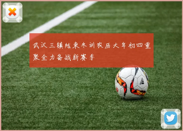 武汉三镇结束冬训农历大年初四重聚全力备战新赛季