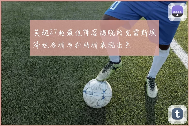 英超27轮最佳阵容揭晓约克雷斯埃泽达洛特与科纳特表现出色