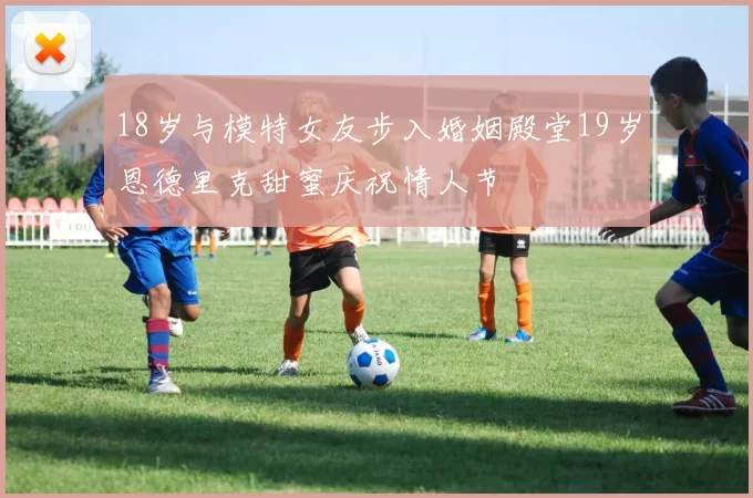 18岁与模特女友步入婚姻殿堂19岁恩德里克甜蜜庆祝情人节