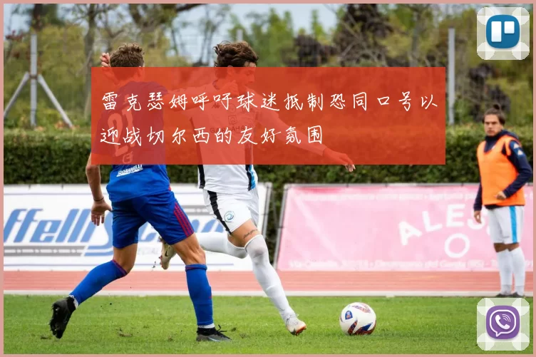 雷克瑟姆呼吁球迷抵制恐同口号以迎战切尔西的友好氛围