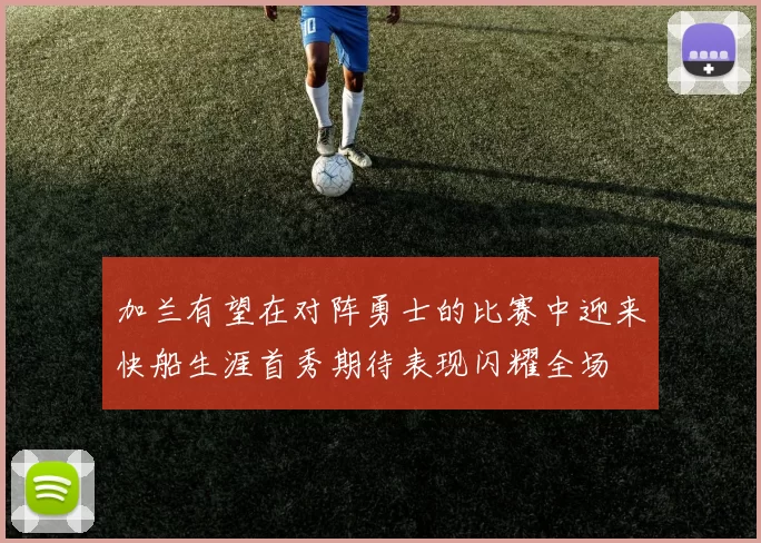 加兰有望在对阵勇士的比赛中迎来快船生涯首秀期待表现闪耀全场