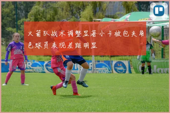 火箭队战术调整显著小卡被包夹角色球员表现差距明显