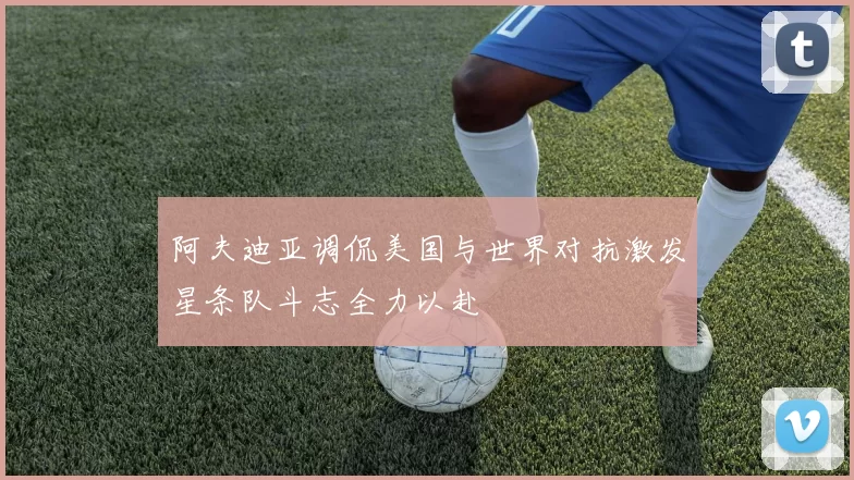 阿夫迪亚调侃美国与世界对抗激发星条队斗志全力以赴