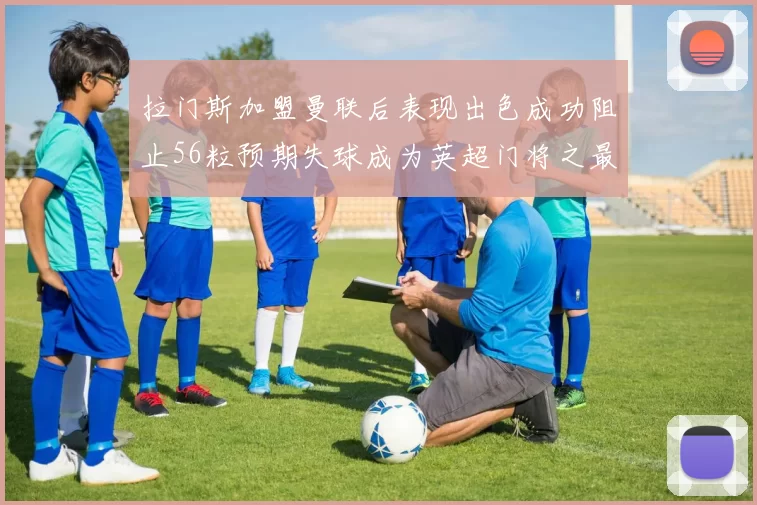 拉门斯加盟曼联后表现出色成功阻止56粒预期失球成为英超门将之最