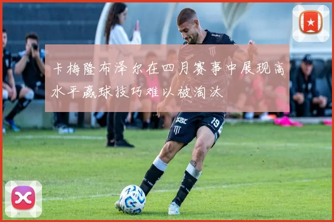 卡梅隆布泽尔在四月赛事中展现高水平赢球技巧难以被淘汰