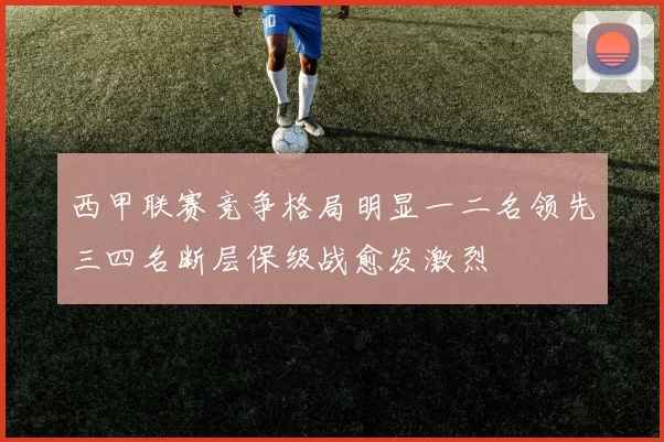 西甲联赛竞争格局明显一二名领先三四名断层保级战愈发激烈
