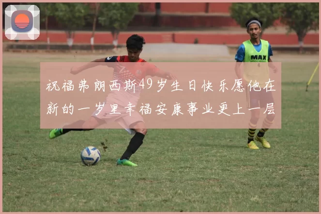 祝福弗朗西斯49岁生日快乐愿他在新的一岁里幸福安康事业更上一层楼