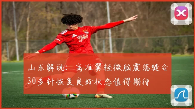 山东解说：高准翼轻微脑震荡缝合30多针恢复良好状态值得期待
