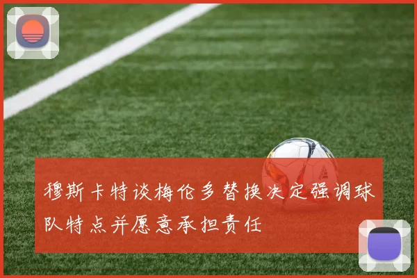 穆斯卡特谈梅伦多替换决定强调球队特点并愿意承担责任