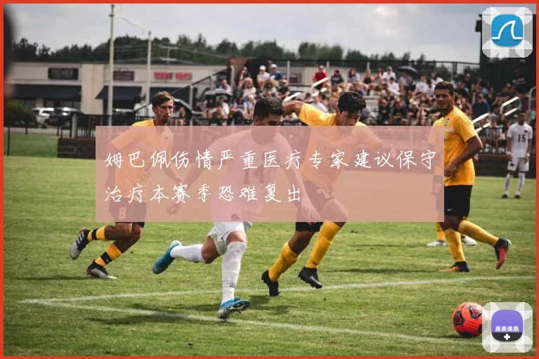 姆巴佩伤情严重医疗专家建议保守治疗本赛季恐难复出