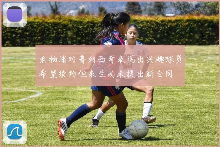 利物浦对普利西奇表现出兴趣球员希望续约但米兰尚未提出新合同