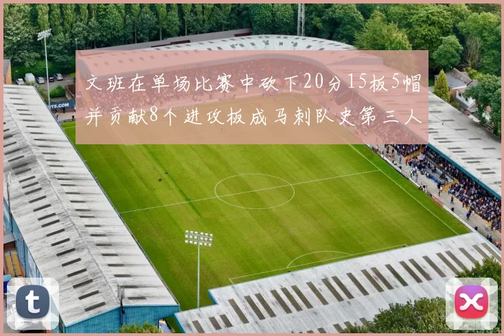 文班在单场比赛中砍下20分15板5帽并贡献8个进攻板成马刺队史第三人追平邓肯伟业